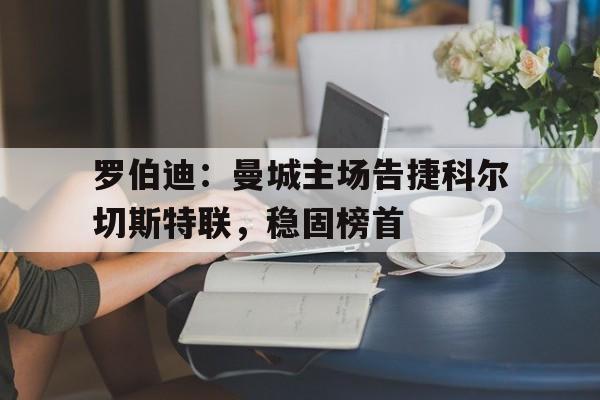 包含罗伯迪:曼城主场告捷科尔切斯特联,稳固榜首的词条 包含罗伯迪:曼城主场告捷科尔切斯特联,稳固榜首的词条